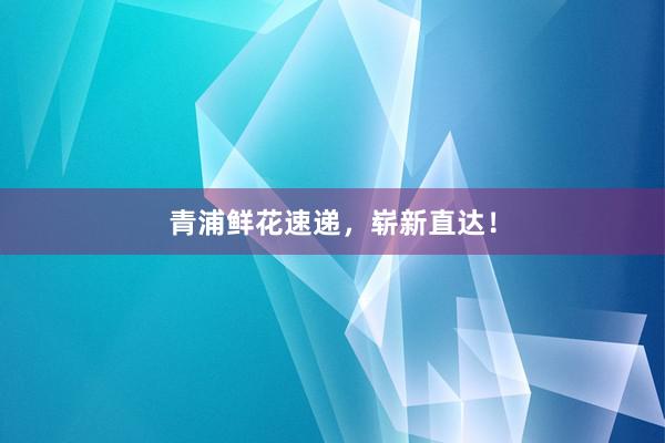 青浦鲜花速递,崭新直达!